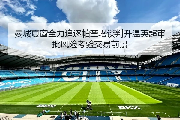 曼城夏窗全力追逐帕奎塔谈判升温英超审批风险考验交易前景