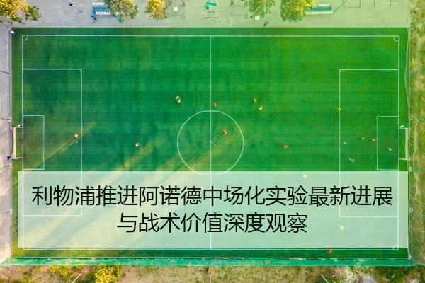 利物浦推进阿诺德中场化实验最新进展与战术价值深度观察