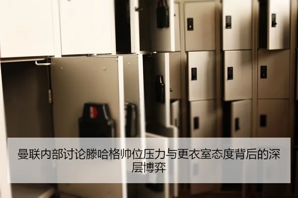 曼联内部讨论滕哈格帅位压力与更衣室态度背后的深层博弈