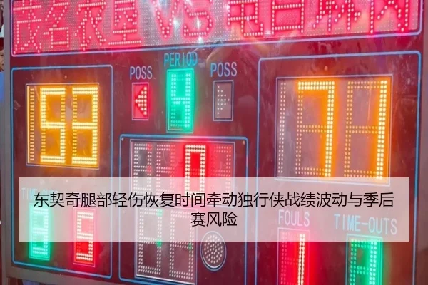 东契奇腿部轻伤恢复时间牵动独行侠战绩波动与季后赛风险（kaiyun）